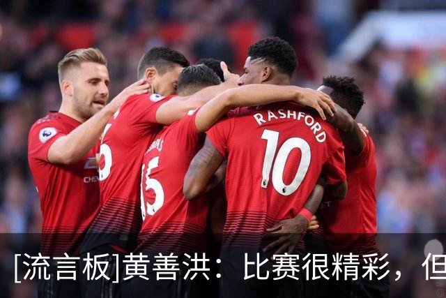 [流言板]黄善洪：比赛很精彩，但我们很遗憾没有在客场拿到3分
